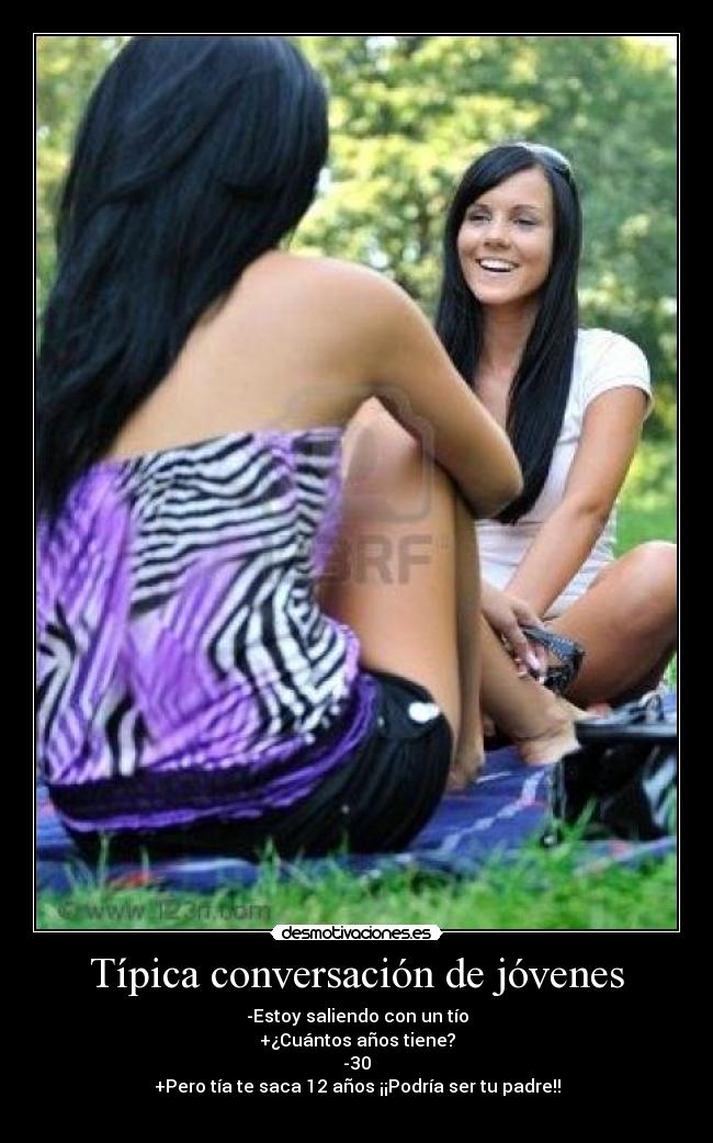 Típica conversación de jóvenes - -Estoy saliendo con un tío
+¿Cuántos años tiene?
-30
+Pero tía te saca 12 años ¡¡Podría ser tu padre!!