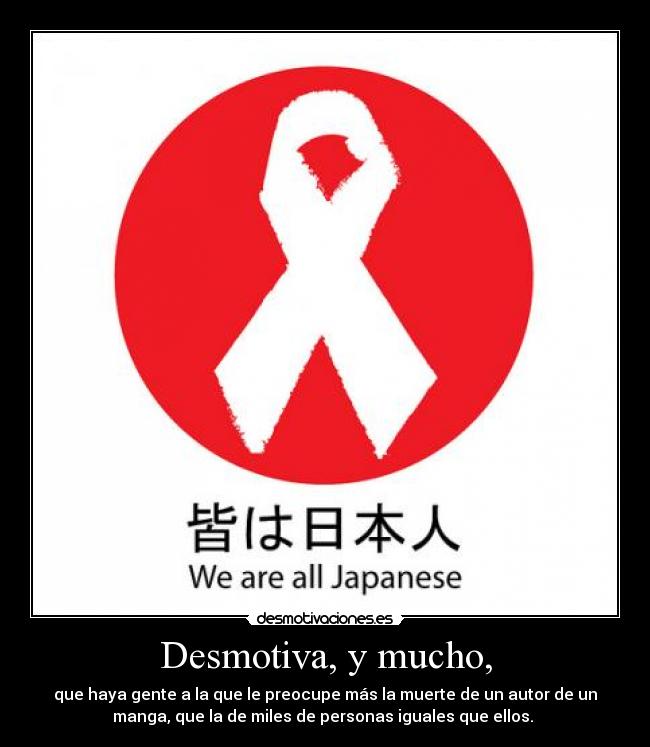 Desmotiva, y mucho, - que haya gente a la que le preocupe más la muerte de un autor de un
manga, que la de miles de personas iguales que ellos. 