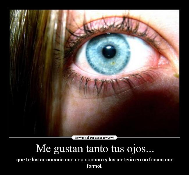 Me gustan tanto tus ojos... - que te los arrancaria con una cuchara y los meteria en un frasco con formol.