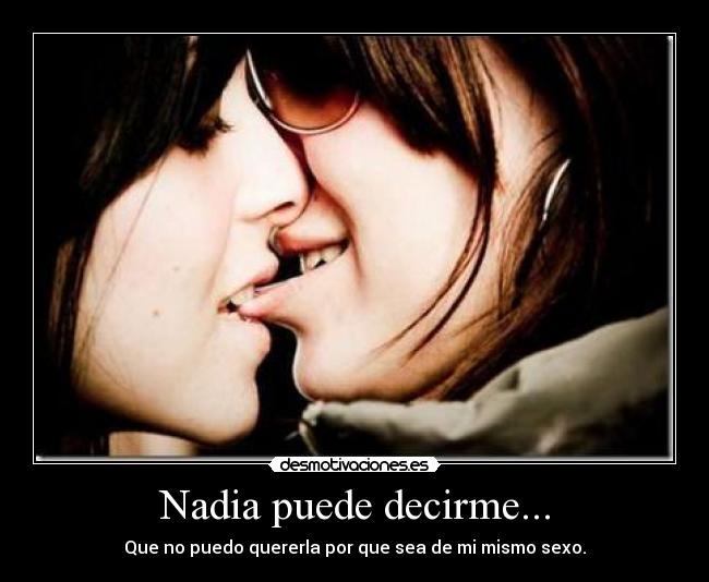 Nadia puede decirme... - Que no puedo quererla por que sea de mi mismo sexo.