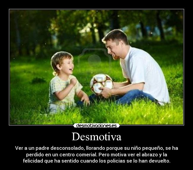 Desmotiva - Ver a un padre desconsolado, llorando porque su niño pequeño, se ha
perdido en un centro comerial. Pero motiva ver el abrazo y la
felicidad que ha sentido cuando los policias se lo han devuelto.