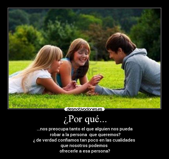 ¿Por qué... - ...nos preocupa tanto el que alguien nos pueda
robar a la persona que queremos?
¿ de verdad confiamos tan poco en las cualidades
que nosotros podemos
ofrecerle a esa persona?