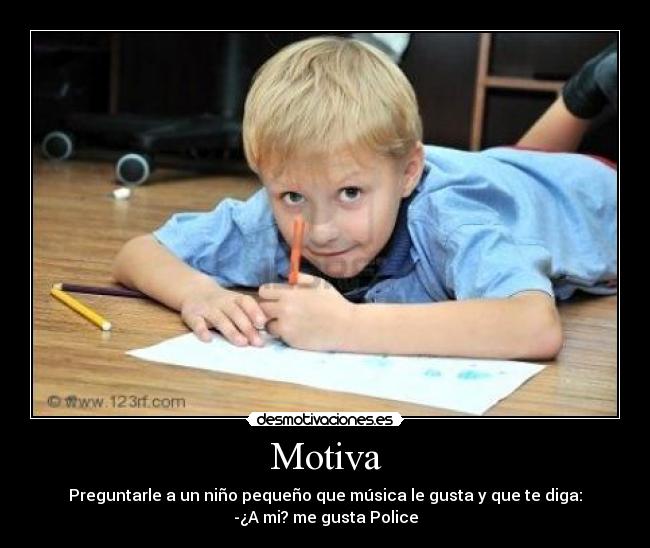 Motiva - Preguntarle a un niño pequeño que música le gusta y que te diga:
-¿A mi? me gusta Police