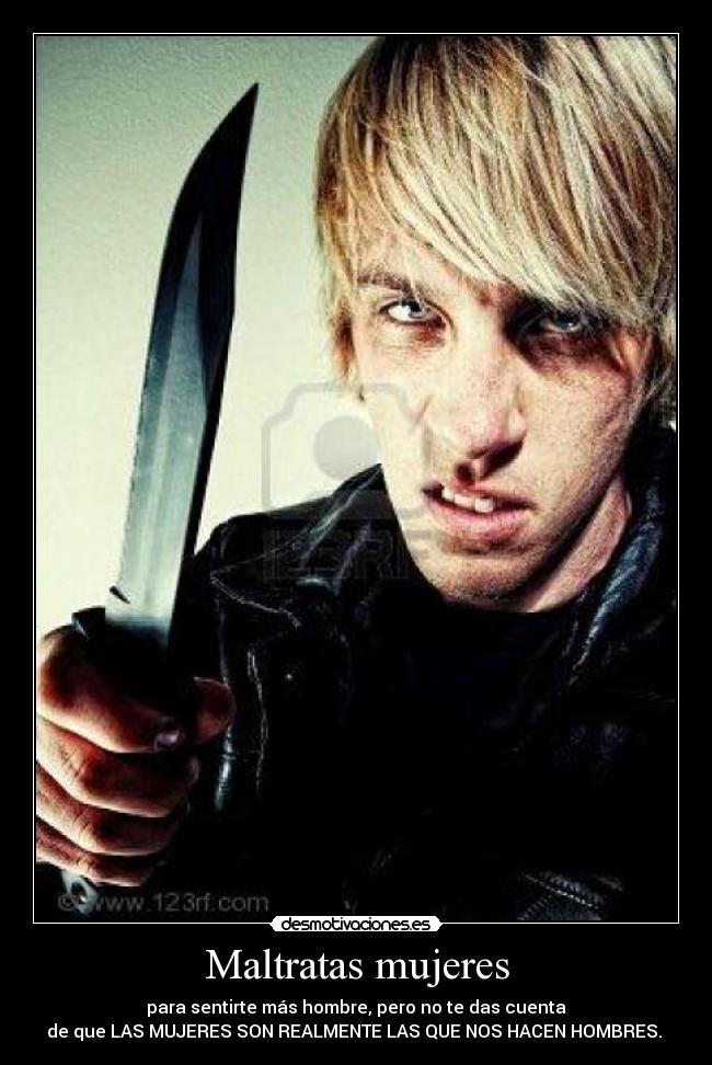 Maltratas mujeres - para sentirte más hombre, pero no te das cuenta
de que LAS MUJERES SON REALMENTE LAS QUE NOS HACEN HOMBRES. 