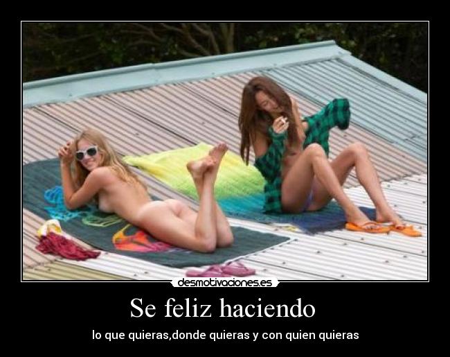 Se feliz haciendo  - lo que quieras,donde quieras y con quien quieras