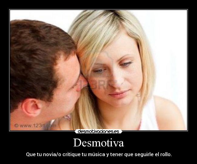 Desmotiva - Que tu novia/o critique tu música y tener que seguirle el rollo.