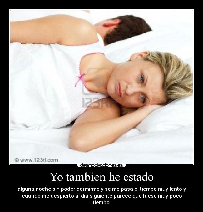 Yo tambien he estado - alguna noche sin poder dormirme y se me pasa el tiempo muy lento y
cuando me despierto al día siguiente parece que fuese muy poco
tiempo.