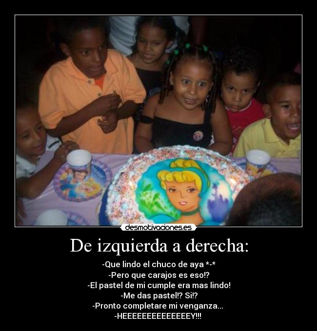 De izquierda a derecha: - -Que lindo el chuco de aya *-*
-Pero que carajos es eso!?
-El pastel de mi cumple era mas lindo!
-Me das pastel!? Si!?
-Pronto completare mi venganza...
-HEEEEEEEEEEEEEEY!!!