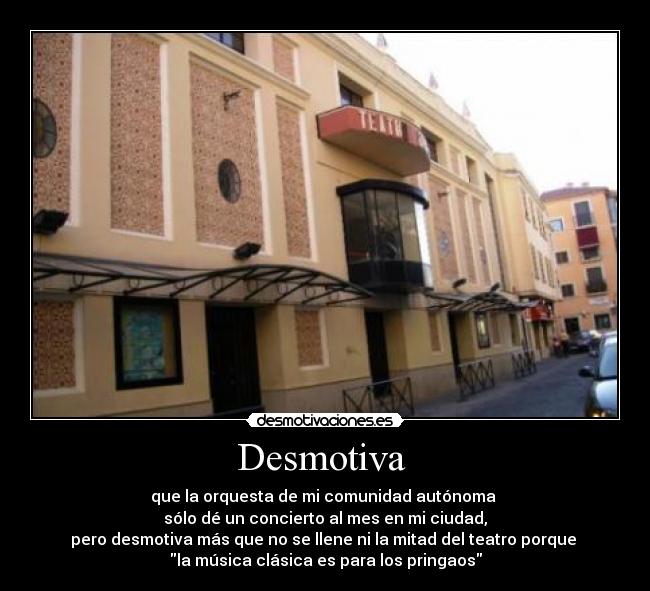 Desmotiva - que la orquesta de mi comunidad autónoma
sólo dé un concierto al mes en mi ciudad,
pero desmotiva más que no se llene ni la mitad del teatro porque
la música clásica es para los pringaos