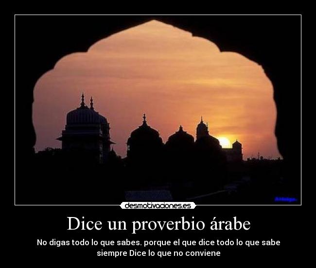 Dice un proverbio árabe - No digas todo lo que sabes. porque el que dice todo lo que sabe
siempre Dice lo que no conviene