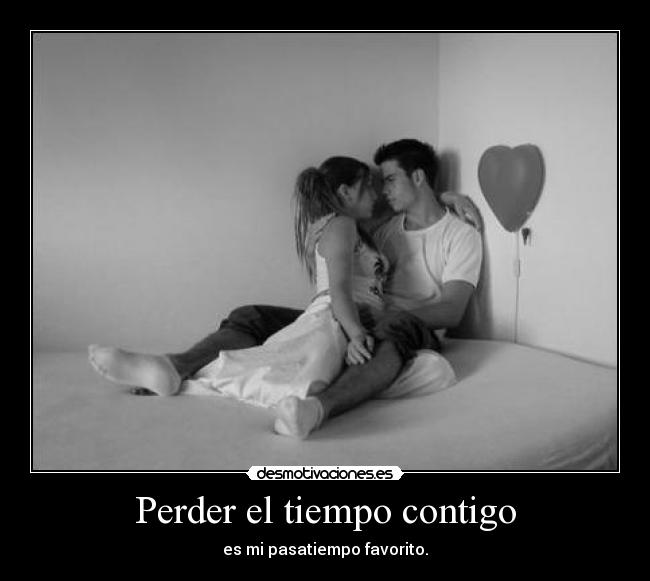 Perder el tiempo contigo - es mi pasatiempo favorito.