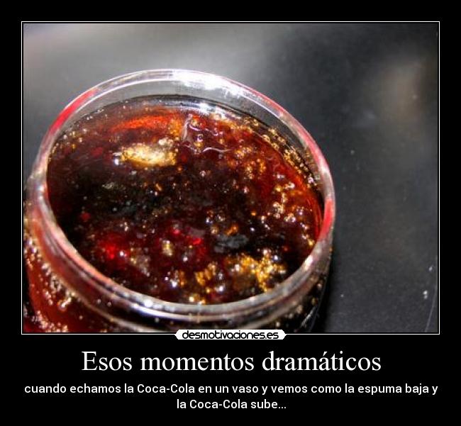 Esos momentos dramáticos - cuando echamos la Coca-Cola en un vaso y vemos como la espuma baja y
la Coca-Cola sube...