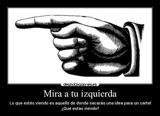 Mira a tu izquierda - Lo que estés viendo es aquello de donde sacarás una idea para un cartel
¿Qué estas viendo?