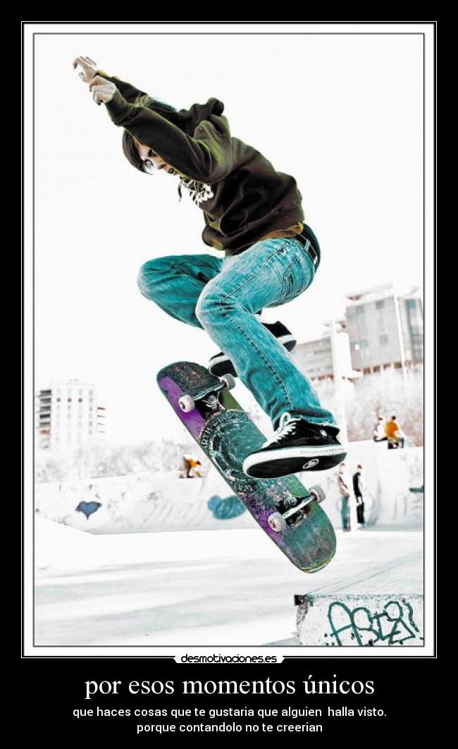 por esos momentos únicos - que haces cosas que te gustaria que alguien  halla visto.
porque contandolo no te creerian