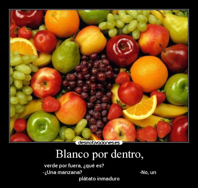 Blanco por dentro, - verde por fuera, ¿qué es?                                         
-¿Una manzana?                                               -No, un
plátato inmaduro