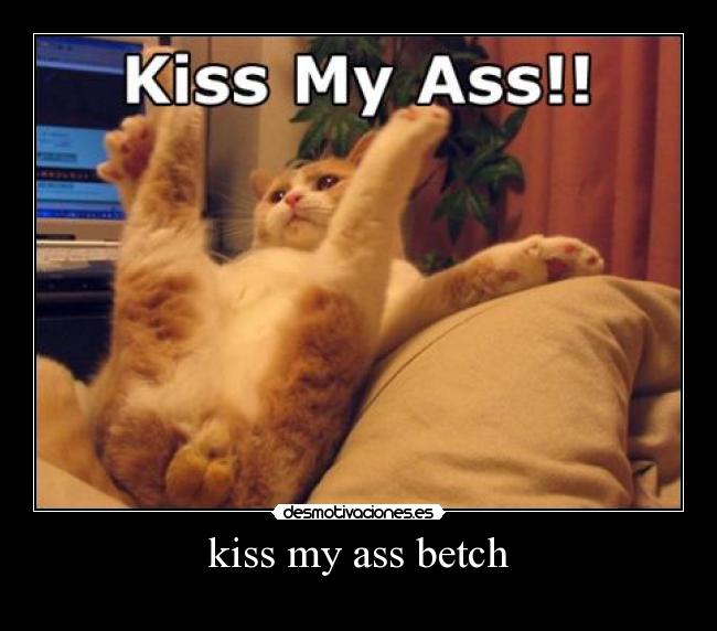 kiss my ass betch -
