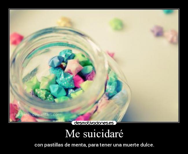 Me suicidaré - con pastillas de menta, para tener una muerte dulce.