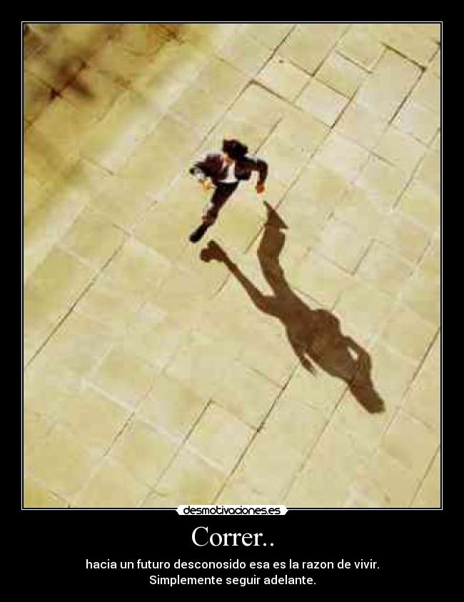 Correr.. - hacia un futuro desconosido esa es la razon de vivir.
Simplemente seguir adelante.