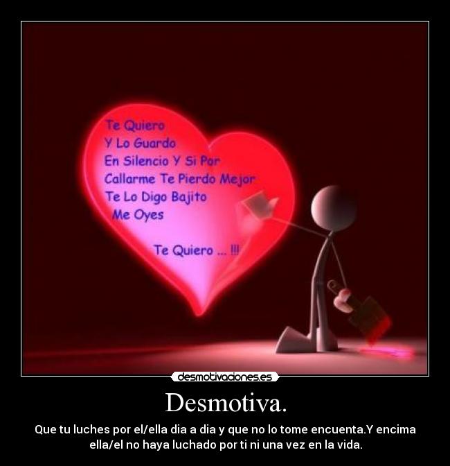 Desmotiva. - Que tu luches por el/ella dia a dia y que no lo tome encuenta.Y encima
ella/el no haya luchado por ti ni una vez en la vida.