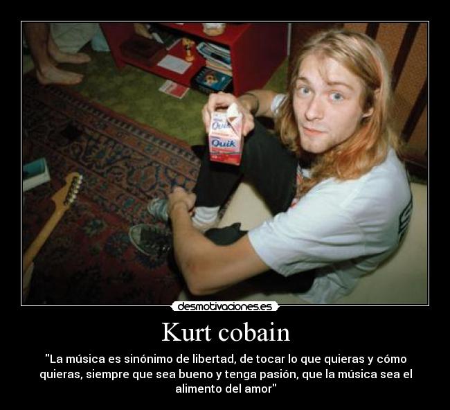 Kurt cobain - La música es sinónimo de libertad, de tocar lo que quieras y cómo
quieras, siempre que sea bueno y tenga pasión, que la música sea el
alimento del amor