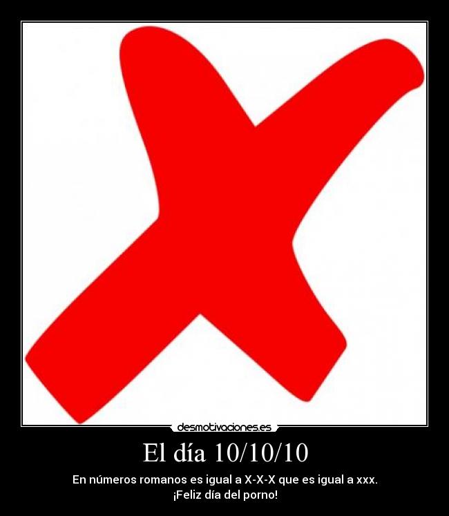 El día 10/10/10 - En números romanos es igual a X-X-X que es igual a xxx.
¡Feliz día del porno!