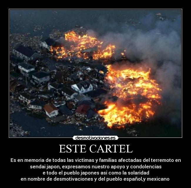ESTE CARTEL - Es en memoria de todas las victimas y familias afectadas del terremoto en
sendai japon, expresamos nuestro apoyo y condolencias
e todo el pueblo japones asi como la solaridad
en nombre de desmotivaciones y del pueblo español,y mexicano