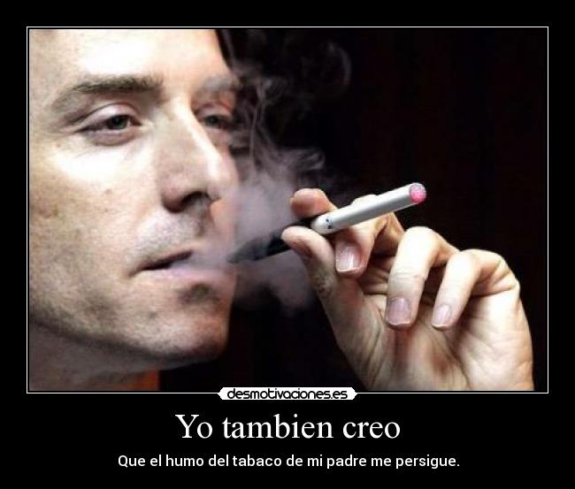 Yo tambien creo - Que el humo del tabaco de mi padre me persigue.