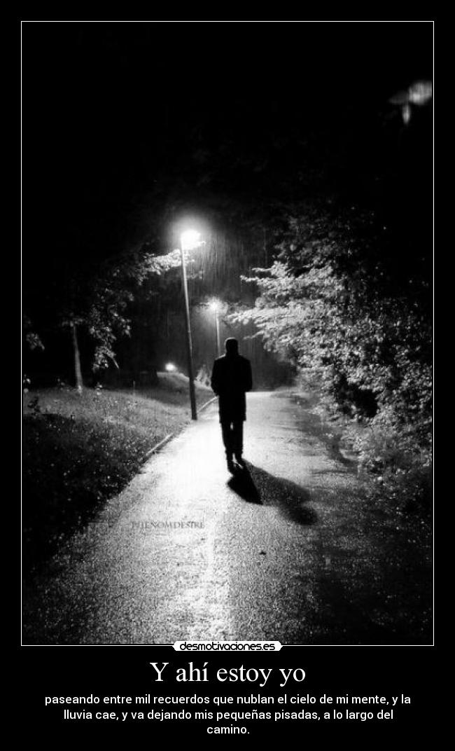 Y ahí estoy yo - paseando entre mil recuerdos que nublan el cielo de mi mente, y la
lluvia cae, y va dejando mis pequeñas pisadas, a lo largo del
camino.
