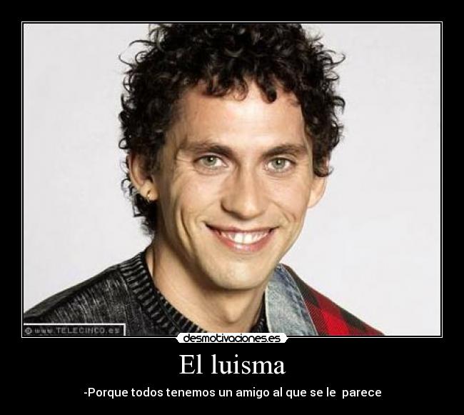 El luisma - -Porque todos tenemos un amigo al que se le parece