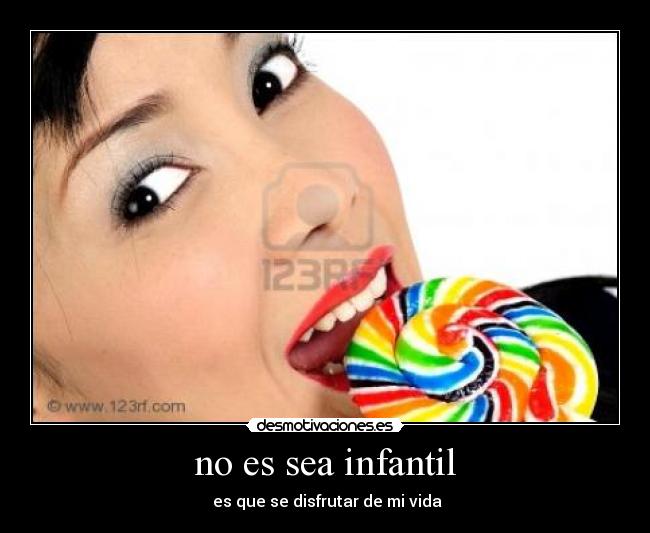no es sea infantil - es que se disfrutar de mi vida