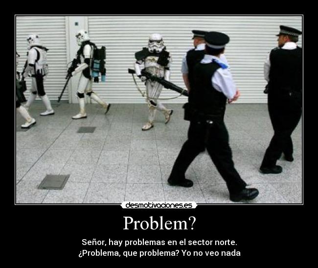 Problem? - Señor, hay problemas en el sector norte.
¿Problema, que problema? Yo no veo nada