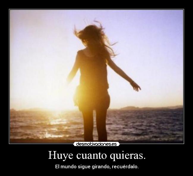 Huye cuanto quieras. -