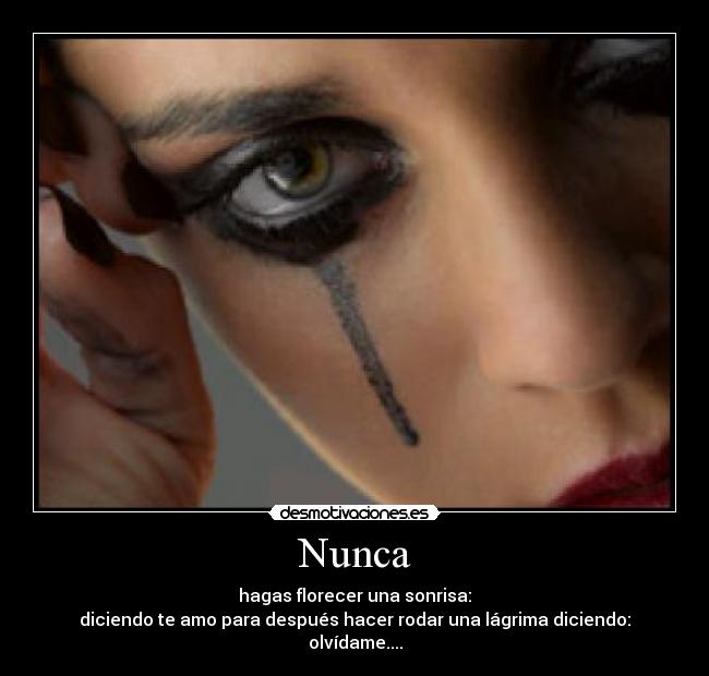 Nunca - hagas florecer una sonrisa:
diciendo te amo para después hacer rodar una lágrima diciendo: olvídame....