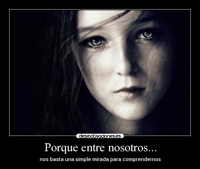 Porque entre nosotros... - nos basta una simple mirada para comprendernos