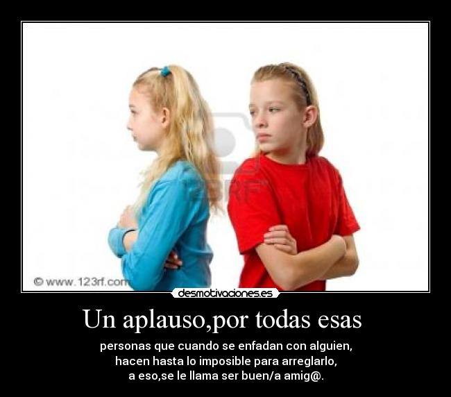Un aplauso,por todas esas - personas que cuando se enfadan con alguien,
hacen hasta lo imposible para arreglarlo,
a eso,se le llama ser buen/a amig@.