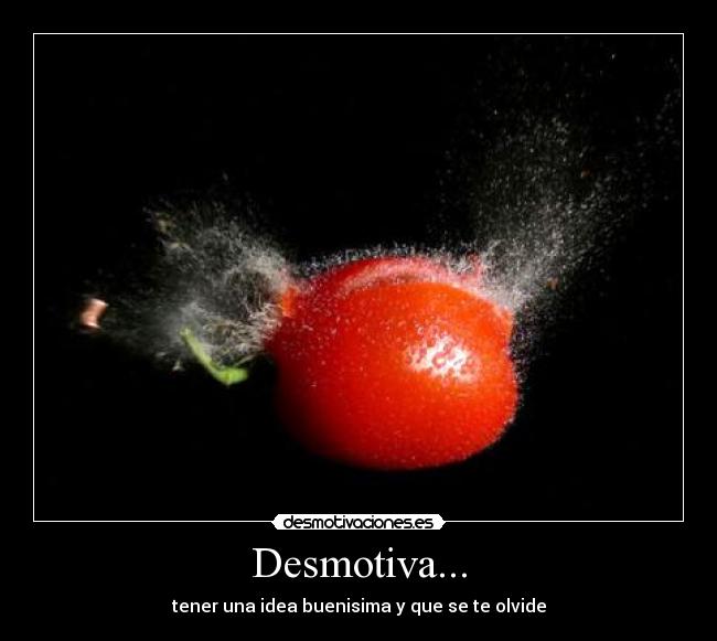 Desmotiva... - tener una idea buenisima y que se te olvide