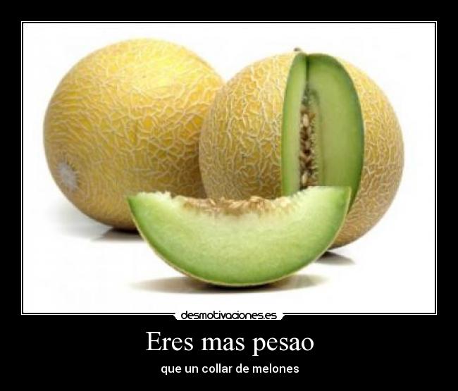 Eres mas pesao - que un collar de melones