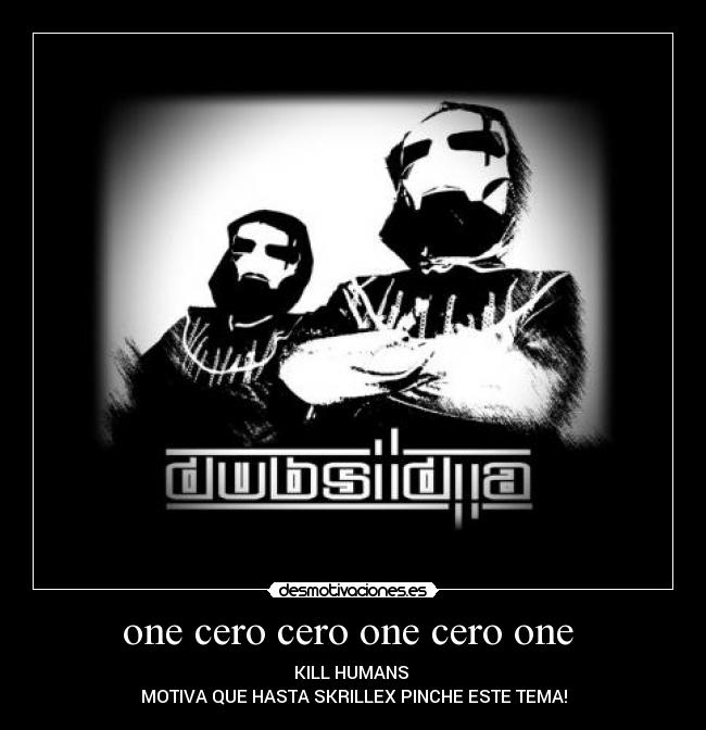 one cero cero one cero one - KILL HUMANS
MOTIVA QUE HASTA SKRILLEX PINCHE ESTE TEMA!