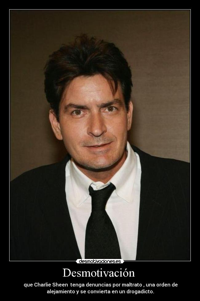 Desmotivación - que Charlie Sheen tenga denuncias por maltrato , una orden de
alejamiento y se convierta en un drogadicto.