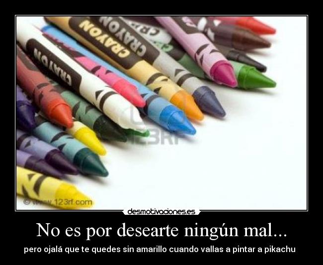 No es por desearte ningún mal... - pero ojalá que te quedes sin amarillo cuando vallas a pintar a pikachu