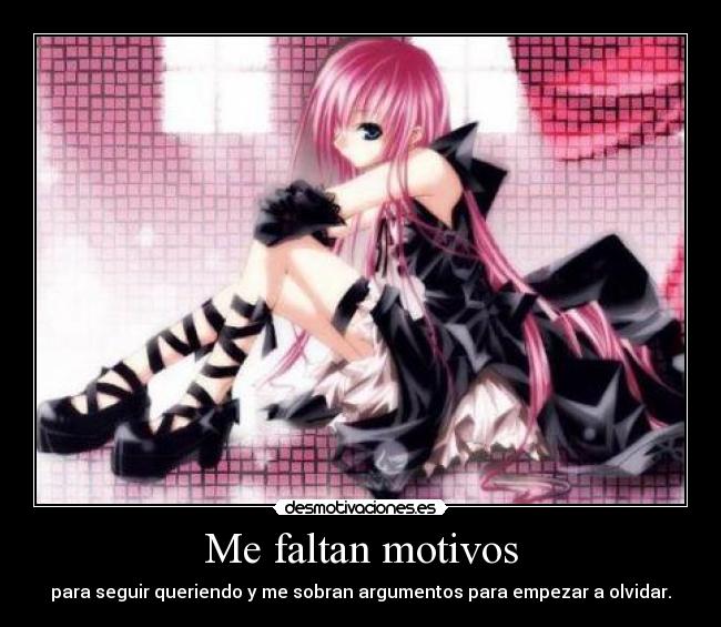 Me faltan motivos - para seguir queriendo y me sobran argumentos para empezar a olvidar.