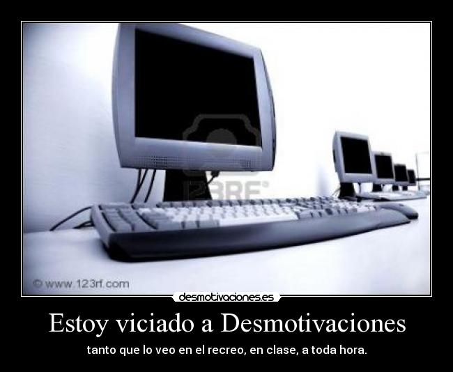 Estoy viciado a Desmotivaciones - tanto que lo veo en el recreo, en clase, a toda hora.
