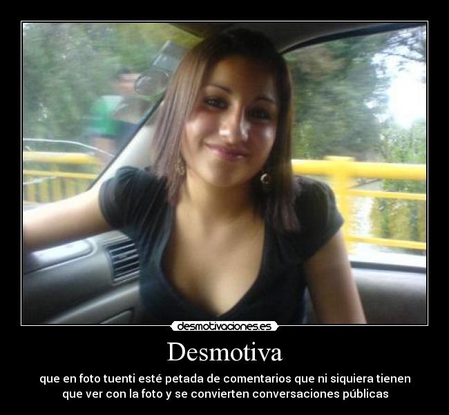 Desmotiva - que en foto tuenti esté petada de comentarios que ni siquiera tienen
que ver con la foto y se convierten conversaciones públicas
