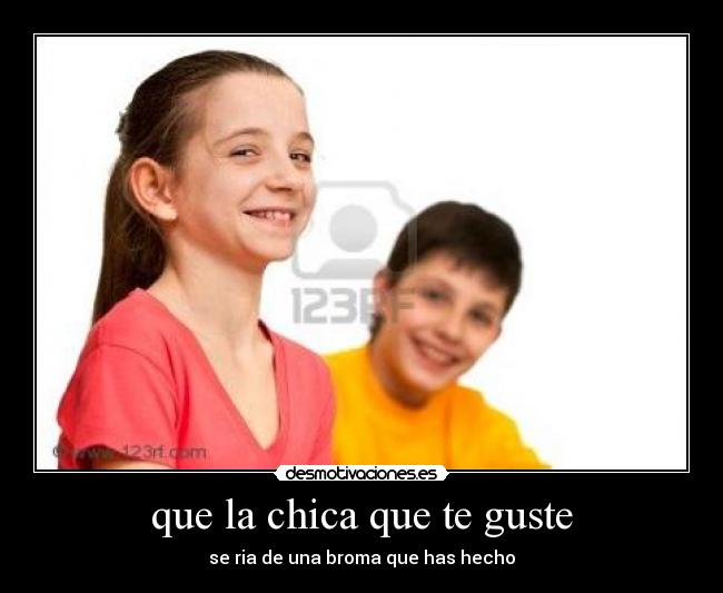 que la chica que te guste - se ria de una broma que has hecho