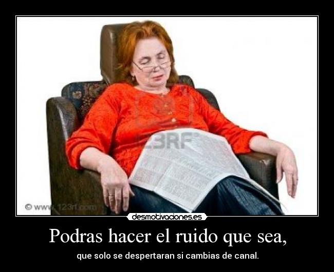 Podras hacer el ruido que sea, -