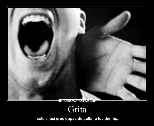 Grita - sólo si así eres capaz de callar a los demás.