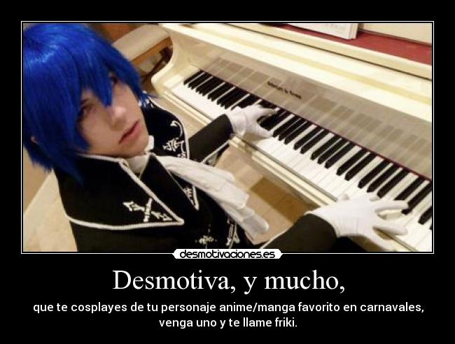 Desmotiva, y mucho, - que te cosplayes de tu personaje anime/manga favorito en carnavales,
venga uno y te llame friki.