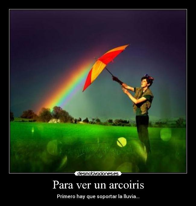 Para ver un arcoiris - Primero hay que soportar la lluvia...