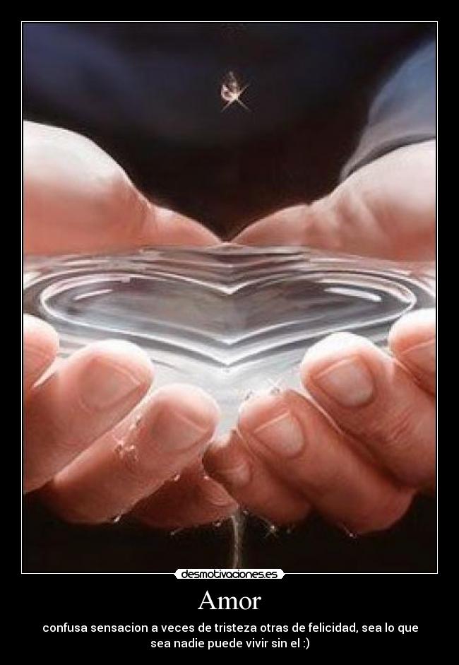 Amor - confusa sensacion a veces de tristeza otras de felicidad, sea lo que
sea nadie puede vivir sin el :)