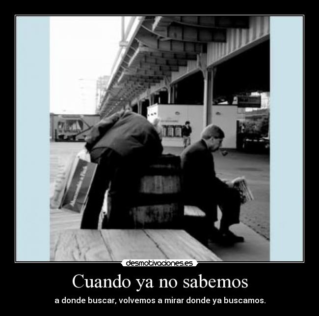 Cuando ya no sabemos - a donde buscar, volvemos a mirar donde ya buscamos.